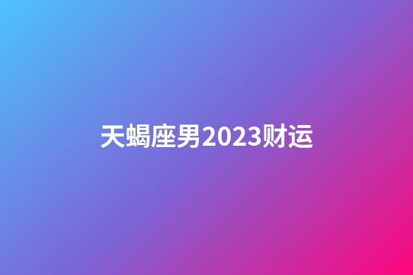 天蝎座男2023财运-第1张-星座运势-玄机派