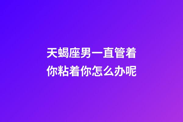 天蝎座男一直管着你粘着你怎么办呢-第1张-星座运势-玄机派