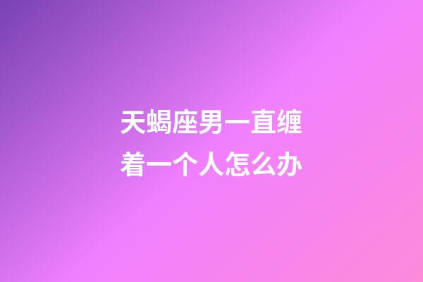 天蝎座男一直缠着一个人怎么办-第1张-星座运势-玄机派