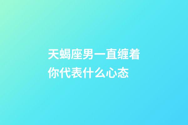 天蝎座男一直缠着你代表什么心态-第1张-星座运势-玄机派