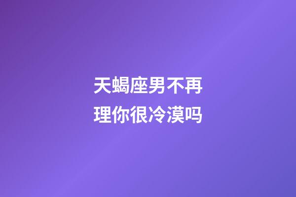 天蝎座男不再理你很冷漠吗-第1张-星座运势-玄机派