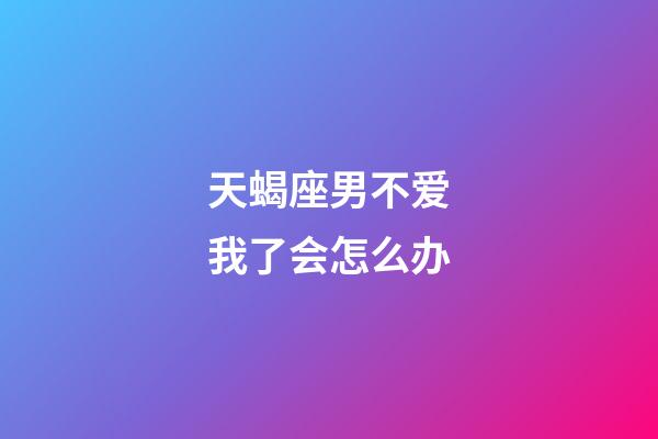 天蝎座男不爱我了会怎么办-第1张-星座运势-玄机派