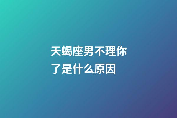天蝎座男不理你了是什么原因-第1张-星座运势-玄机派