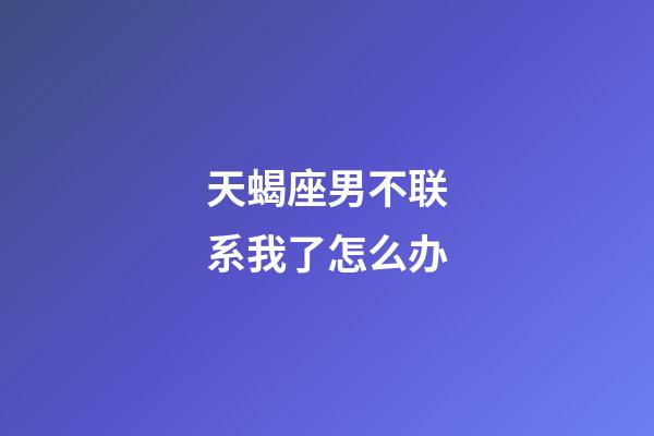 天蝎座男不联系我了怎么办-第1张-星座运势-玄机派