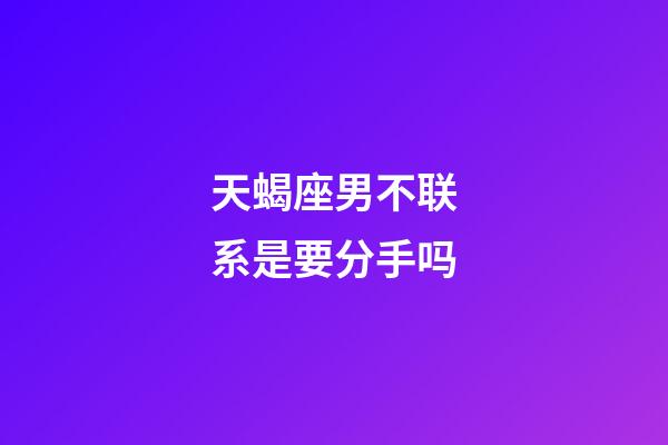 天蝎座男不联系是要分手吗-第1张-星座运势-玄机派