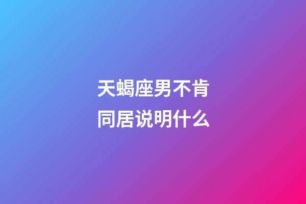 天蝎座男不肯同居说明什么-第1张-星座运势-玄机派