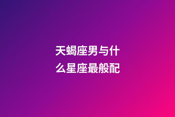 天蝎座男与什么星座最般配-第1张-星座运势-玄机派