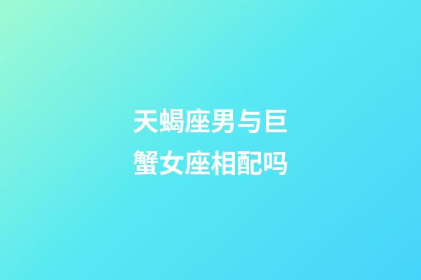 天蝎座男与巨蟹女座相配吗-第1张-星座运势-玄机派