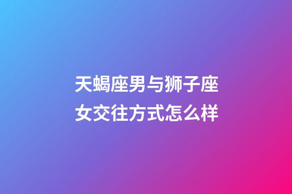 天蝎座男与狮子座女交往方式怎么样-第1张-星座运势-玄机派