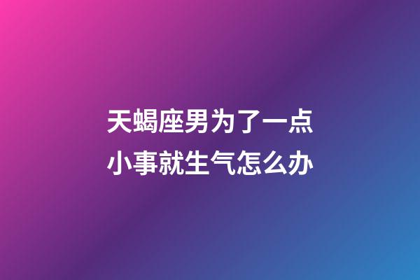 天蝎座男为了一点小事就生气怎么办-第1张-星座运势-玄机派