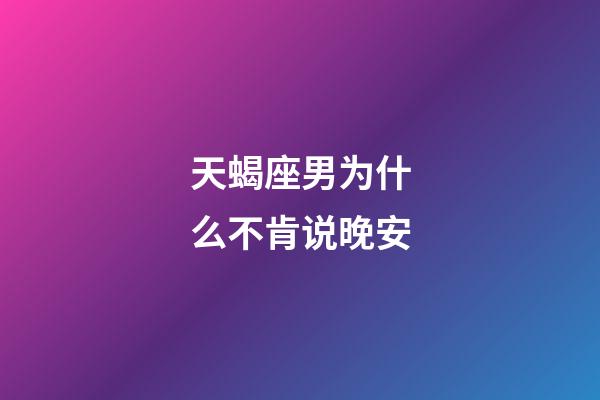 天蝎座男为什么不肯说晚安-第1张-星座运势-玄机派