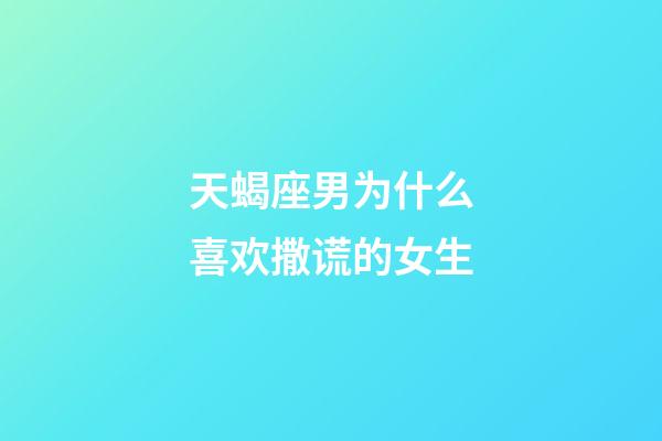 天蝎座男为什么喜欢撒谎的女生-第1张-星座运势-玄机派