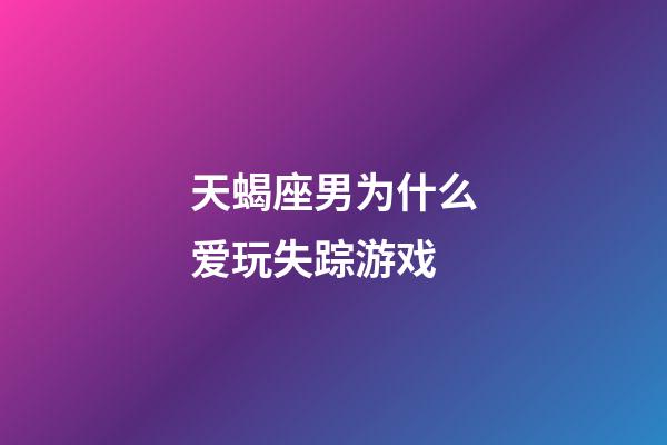 天蝎座男为什么爱玩失踪游戏-第1张-星座运势-玄机派