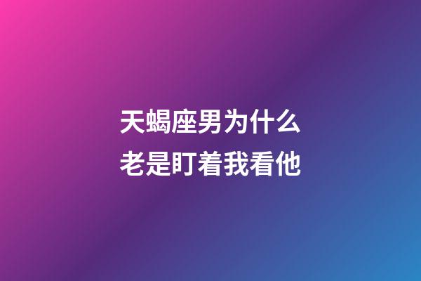 天蝎座男为什么老是盯着我看他-第1张-星座运势-玄机派