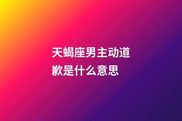 天蝎座男主动道歉是什么意思-第1张-星座运势-玄机派