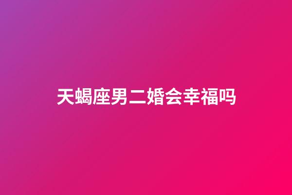 天蝎座男二婚会幸福吗-第1张-星座运势-玄机派