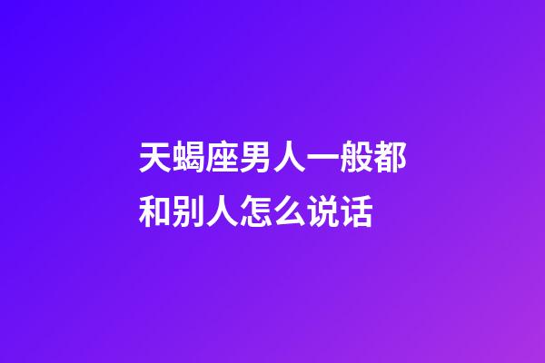 天蝎座男人一般都和别人怎么说话-第1张-星座运势-玄机派