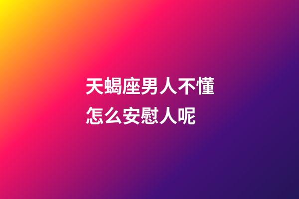 天蝎座男人不懂怎么安慰人呢-第1张-星座运势-玄机派