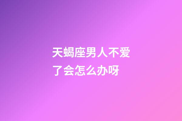 天蝎座男人不爱了会怎么办呀-第1张-星座运势-玄机派