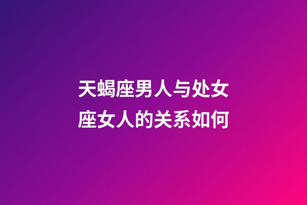 天蝎座男人与处女座女人的关系如何-第1张-星座运势-玄机派