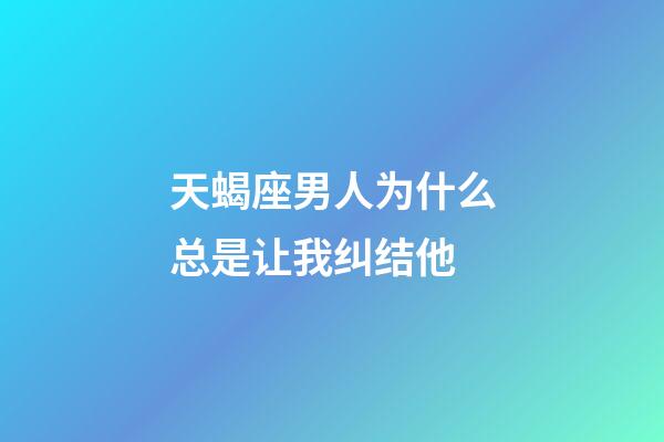 天蝎座男人为什么总是让我纠结他-第1张-星座运势-玄机派