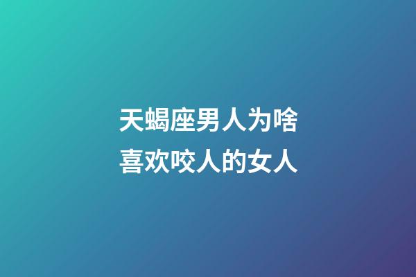 天蝎座男人为啥喜欢咬人的女人-第1张-星座运势-玄机派