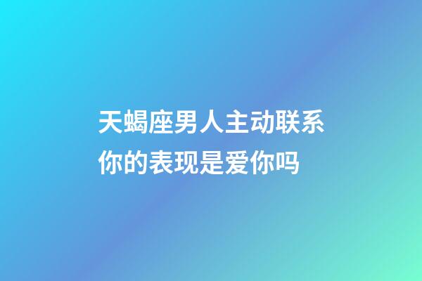 天蝎座男人主动联系你的表现是爱你吗-第1张-星座运势-玄机派