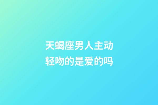 天蝎座男人主动轻吻的是爱的吗-第1张-星座运势-玄机派