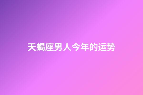 天蝎座男人今年的运势-第1张-星座运势-玄机派