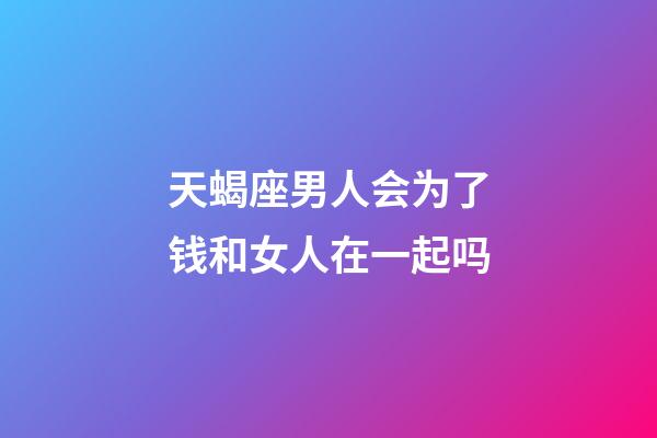 天蝎座男人会为了钱和女人在一起吗-第1张-星座运势-玄机派
