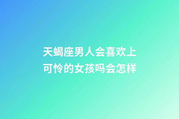 天蝎座男人会喜欢上可怜的女孩吗会怎样-第1张-星座运势-玄机派