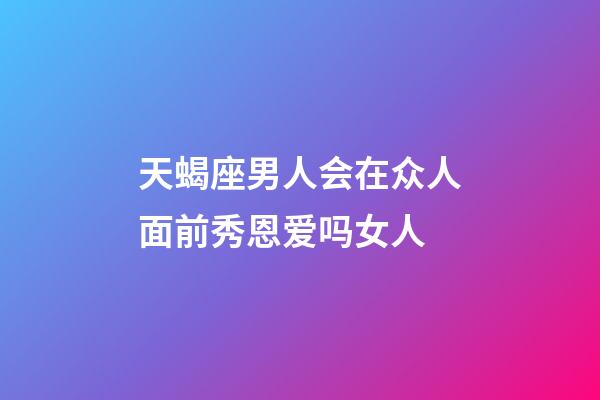 天蝎座男人会在众人面前秀恩爱吗女人-第1张-星座运势-玄机派