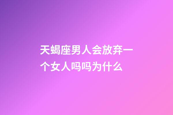 天蝎座男人会放弃一个女人吗吗为什么-第1张-星座运势-玄机派