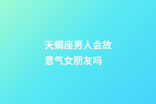 天蝎座男人会故意气女朋友吗-第1张-星座运势-玄机派