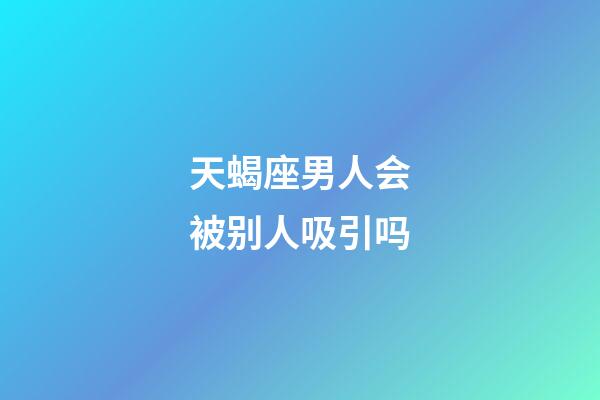 天蝎座男人会被别人吸引吗-第1张-星座运势-玄机派