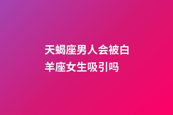 天蝎座男人会被白羊座女生吸引吗-第1张-星座运势-玄机派