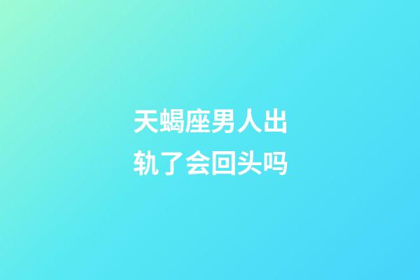 天蝎座男人出轨了会回头吗-第1张-星座运势-玄机派