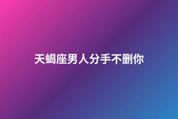 天蝎座男人分手不删你-第1张-星座运势-玄机派