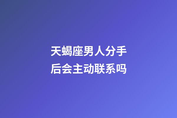 天蝎座男人分手后会主动联系吗-第1张-星座运势-玄机派