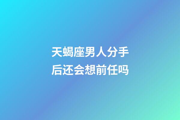 天蝎座男人分手后还会想前任吗-第1张-星座运势-玄机派