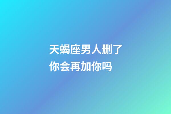 天蝎座男人删了你会再加你吗-第1张-星座运势-玄机派