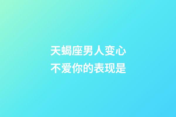 天蝎座男人变心不爱你的表现是-第1张-星座运势-玄机派