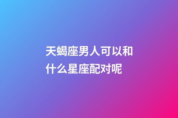 天蝎座男人可以和什么星座配对呢-第1张-星座运势-玄机派