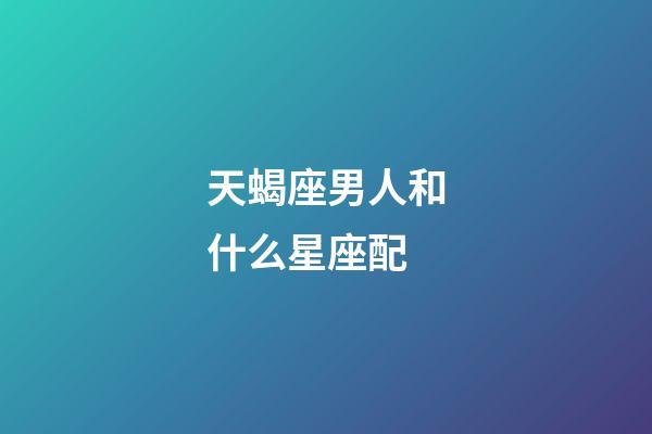 天蝎座男人和什么星座配-第1张-星座运势-玄机派