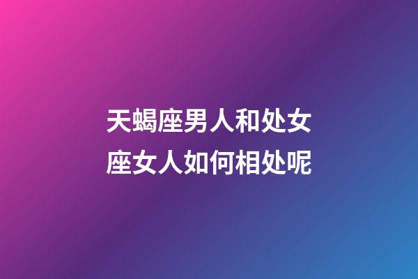 天蝎座男人和处女座女人如何相处呢-第1张-星座运势-玄机派