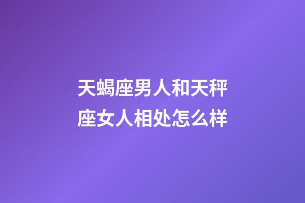 天蝎座男人和天秤座女人相处怎么样-第1张-星座运势-玄机派