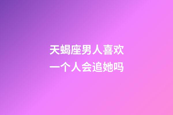 天蝎座男人喜欢一个人会追她吗-第1张-星座运势-玄机派