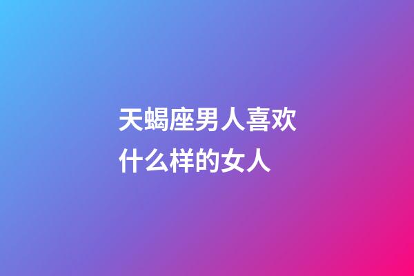 天蝎座男人喜欢什么样的女人-第1张-星座运势-玄机派