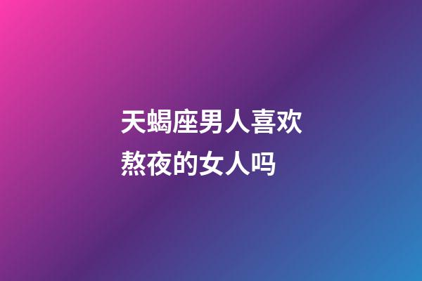 天蝎座男人喜欢熬夜的女人吗-第1张-星座运势-玄机派