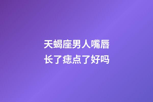 天蝎座男人嘴唇长了痣点了好吗-第1张-星座运势-玄机派